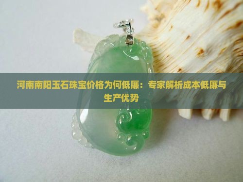 河南南阳玉石珠宝价格为何低廉：专家解析成本低廉与生产优势