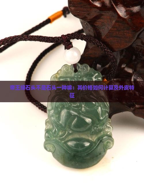帝王绿石头不是石头一种嘛：其价格如何计算及外皮特征