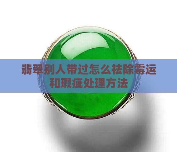 翡翠别人带过怎么祛除霉运和瑕疵处理方法