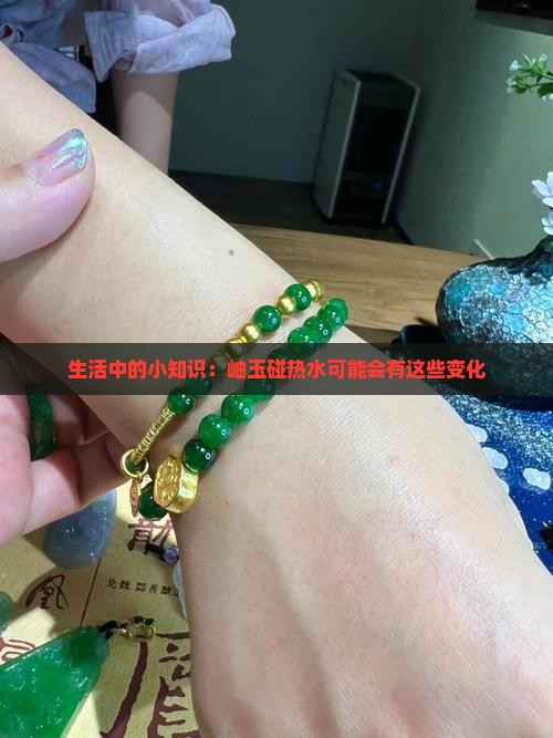 生活中的小知识：岫玉碰热水可能会有这些变化