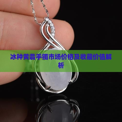 冰种黄翡手镯市场价格及收藏价值解析