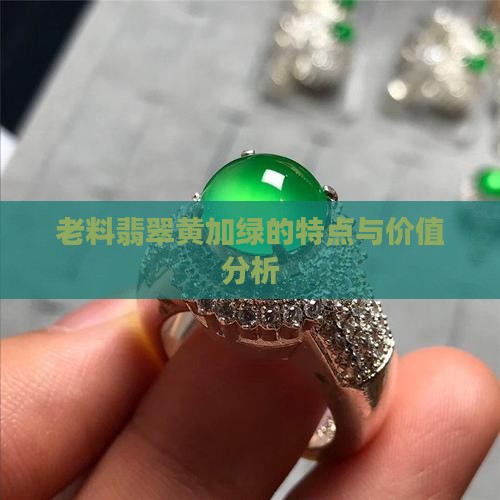 老料翡翠黄加绿的特点与价值分析