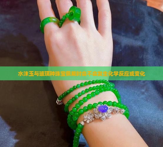 水沫玉与玻璃种珠宝佩戴时会不会发生化学反应或变化