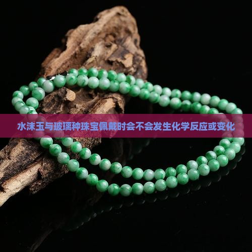 水沫玉与玻璃种珠宝佩戴时会不会发生化学反应或变化