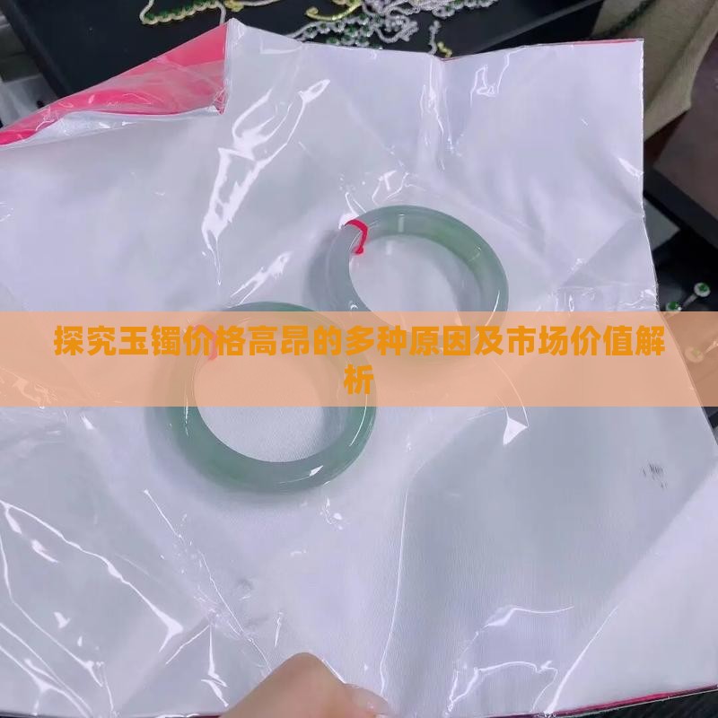 探究玉镯价格高昂的多种原因及市场价值解析