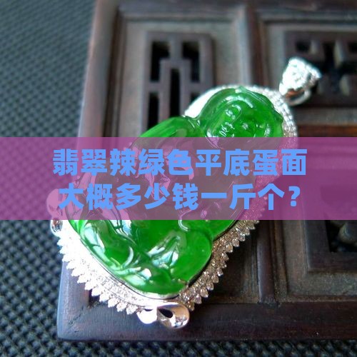 翡翠辣绿色平底蛋面大概多少钱一斤个？