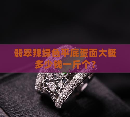 翡翠辣绿色平底蛋面大概多少钱一斤个？
