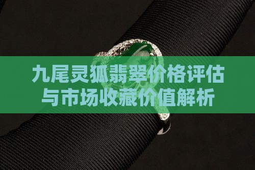 九尾灵狐翡翠价格评估与市场收藏价值解析