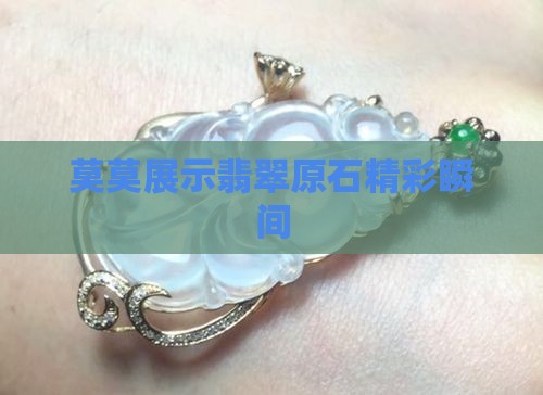 莫莫展示翡翠原石精彩瞬间