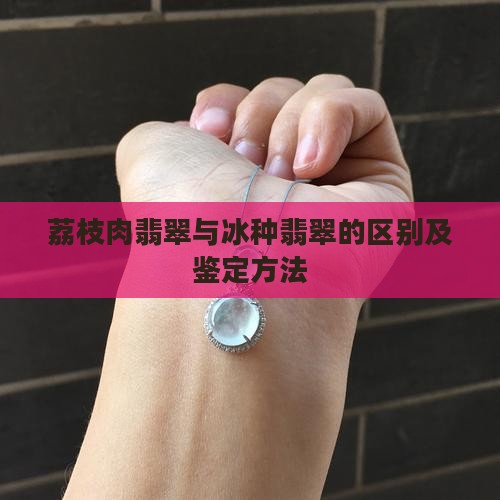 荔枝肉翡翠与冰种翡翠的区别及鉴定方法