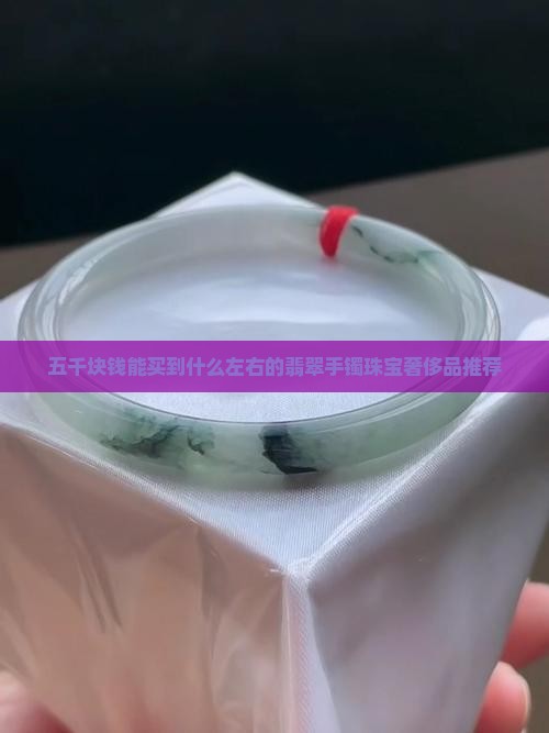 五千块钱能买到什么左右的翡翠手镯珠宝奢侈品推荐
