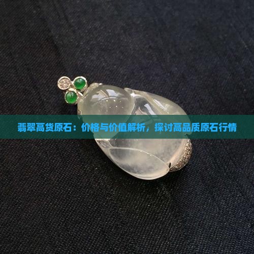 翡翠高货原石：价格与价值解析，探讨高品质原石行情