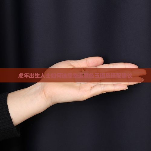 虎年出生人士如何选择幸运颜色玉镯及搭配建议