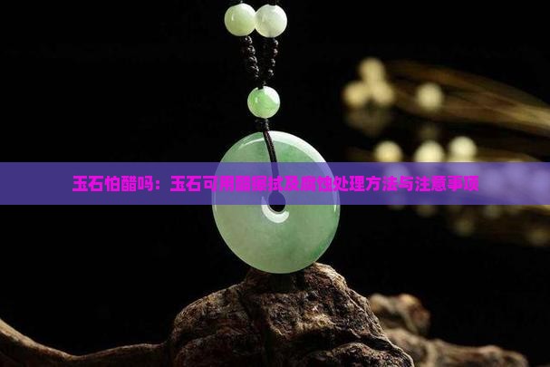 玉石怕醋吗：玉石可用醋擦拭及腐蚀处理方法与注意事项