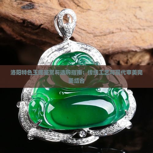 洛阳特色玉镯鉴赏与选购指南：传统工艺与现代审美完美结合