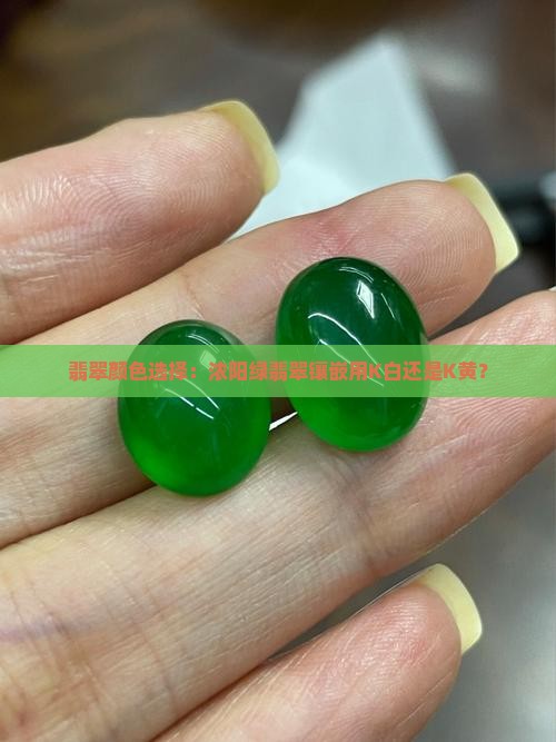 翡翠颜色选择：浓阳绿翡翠镶嵌用K白还是K黄？