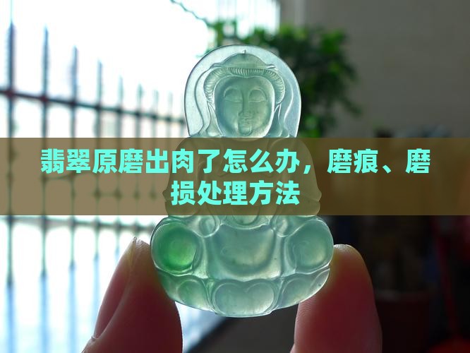 翡翠原磨出肉了怎么办，磨痕、磨损处理方法