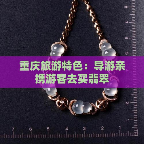重庆旅游特色：导游亲携游客去买翡翠