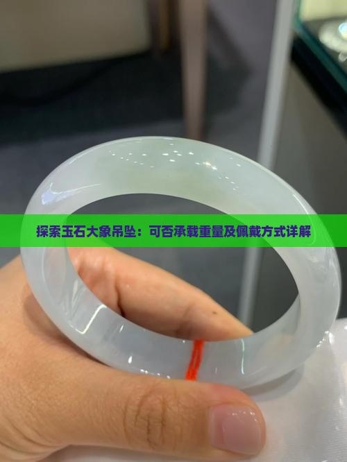 探索玉石大象吊坠：可否承载重量及佩戴方式详解