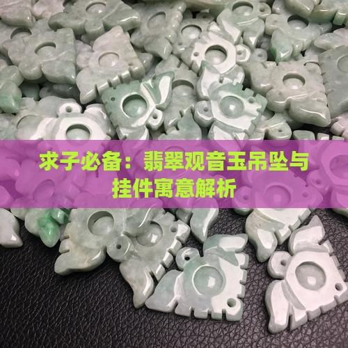 求子必备：翡翠观音玉吊坠与挂件寓意解析