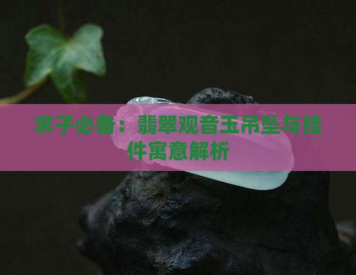 求子必备：翡翠观音玉吊坠与挂件寓意解析