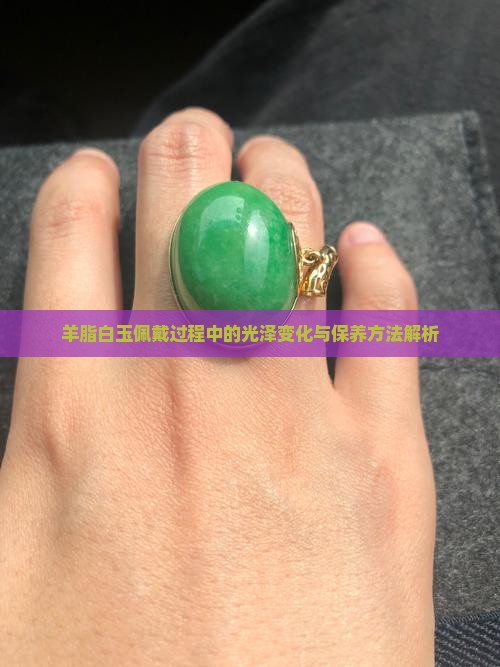 羊脂白玉佩戴过程中的光泽变化与保养方法解析 羊脂白玉佩戴过程中的光泽变化与保养方法解析