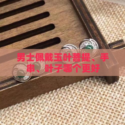 男士佩戴玉叶菩提、手串、叶子哪个更好
