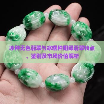 冰种无色翡翠与冰糯种阳绿翡翠特点、鉴别及市场价值解析