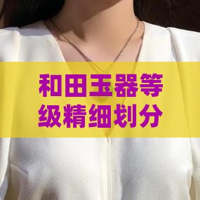 和田玉器等级精细划分标准