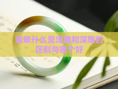翡翠什么是浅雕和深雕的区别与哪个好 翡翠什么是浅雕和深雕的区别与哪个好