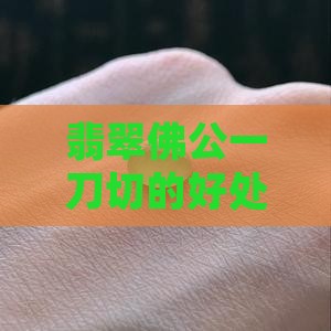 翡翠佛公一刀切的好处及一刀切的相关含义