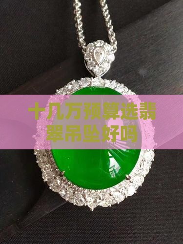 十几万预算选翡翠吊坠好吗