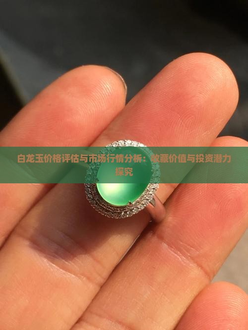 白龙玉价格评估与市场行情分析：收藏价值与投资潜力探究