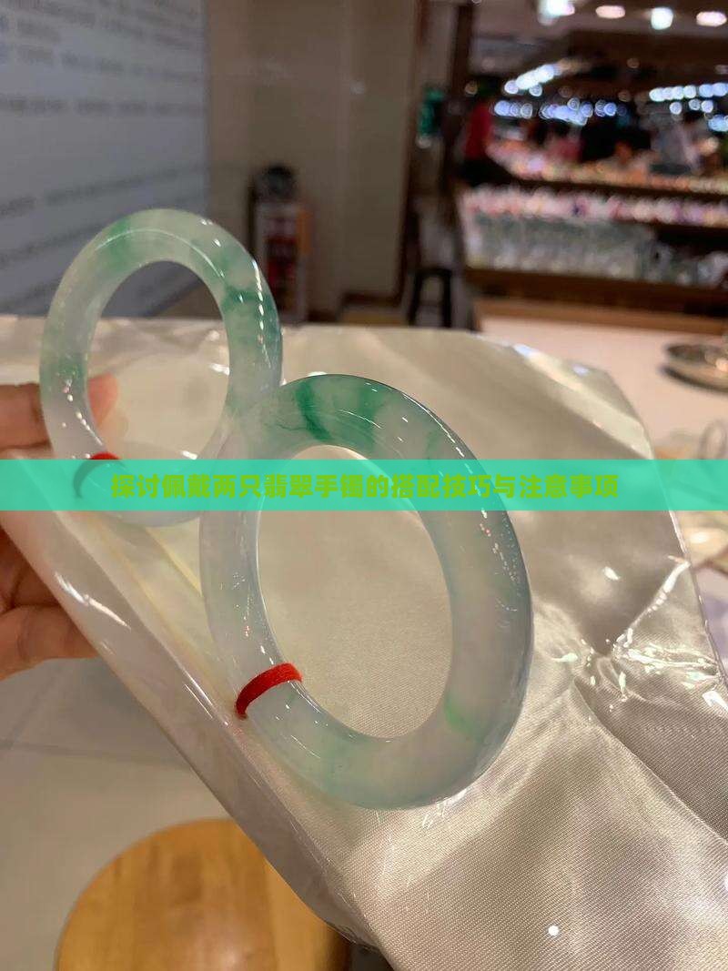 探讨佩戴两只翡翠手镯的搭配技巧与注意事项