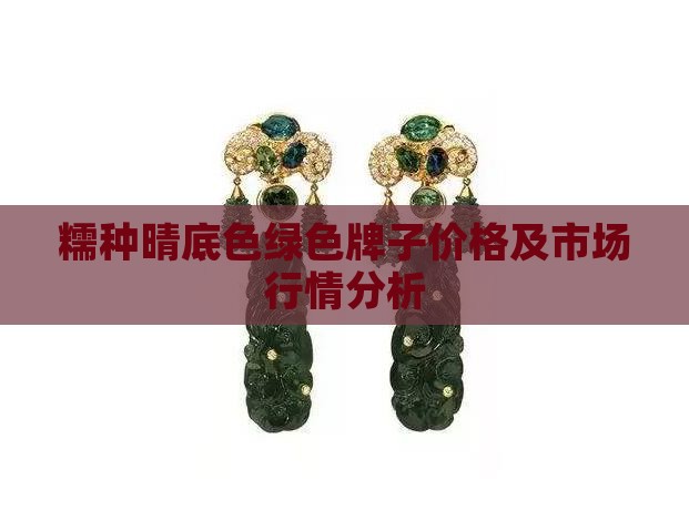 糯种晴底色绿色牌子价格及市场行情分析