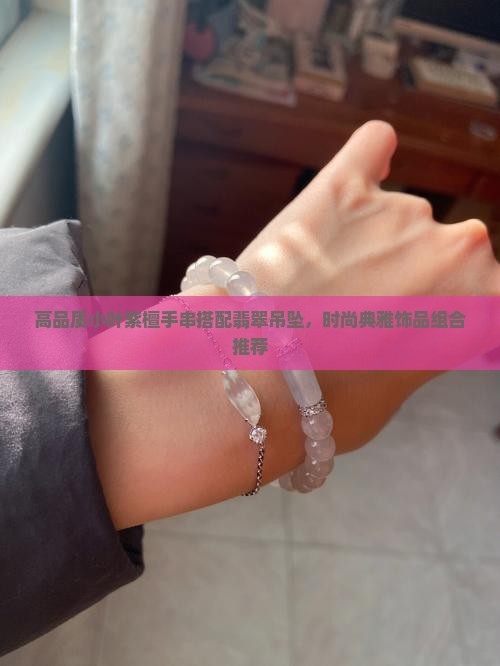 高品质小叶紫檀手串搭配翡翠吊坠，时尚典雅饰品组合推荐