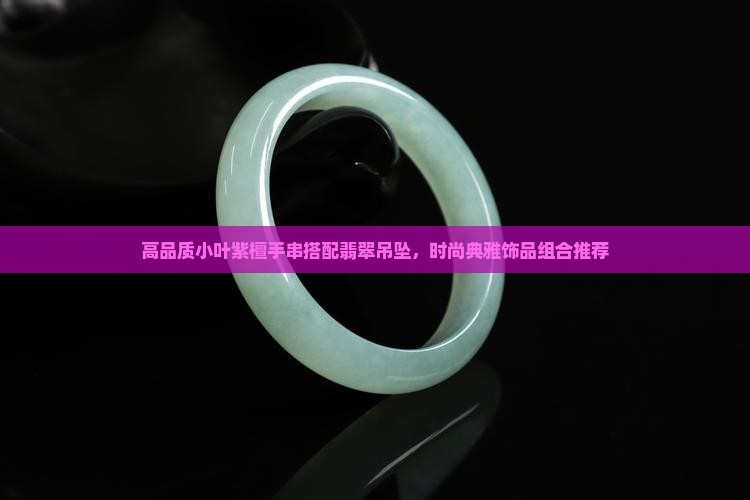 高品质小叶紫檀手串搭配翡翠吊坠，时尚典雅饰品组合推荐