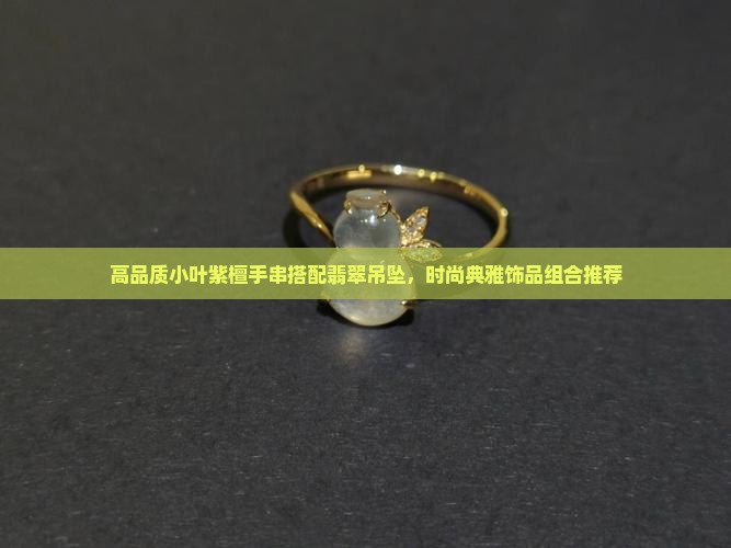 高品质小叶紫檀手串搭配翡翠吊坠，时尚典雅饰品组合推荐