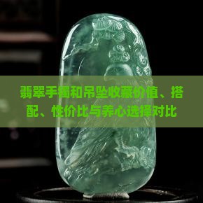 翡翠手镯和吊坠收藏价值、搭配、性价比与养心选择对比