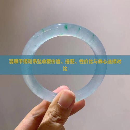 翡翠手镯和吊坠收藏价值、搭配、性价比与养心选择对比