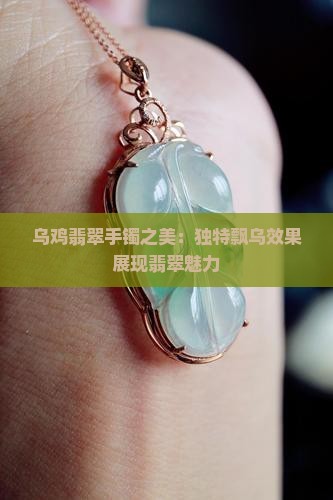 乌鸡翡翠手镯之美：独特飘乌效果展现翡翠魅力