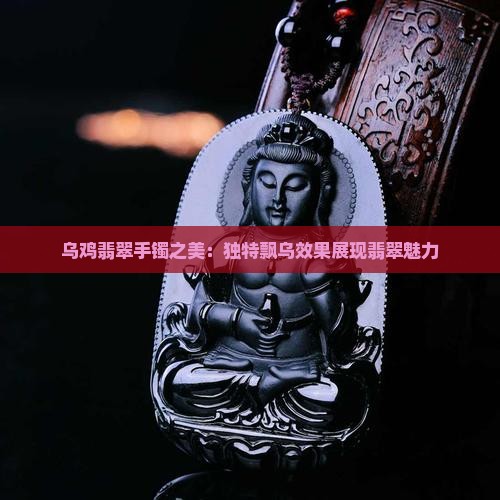 乌鸡翡翠手镯之美：独特飘乌效果展现翡翠魅力