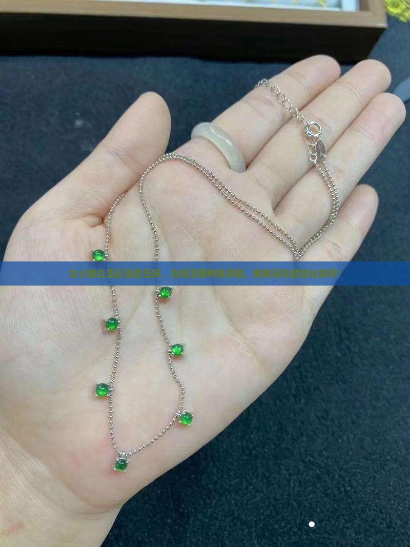 女士戴白玉还是碧玉好，白绿玉哪种更保值，佩戴后亮度变化如何？
