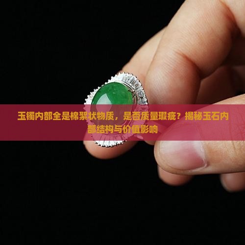 玉镯内部全是棉絮状物质，是否质量瑕疵？揭秘玉石内部结构与价值影响