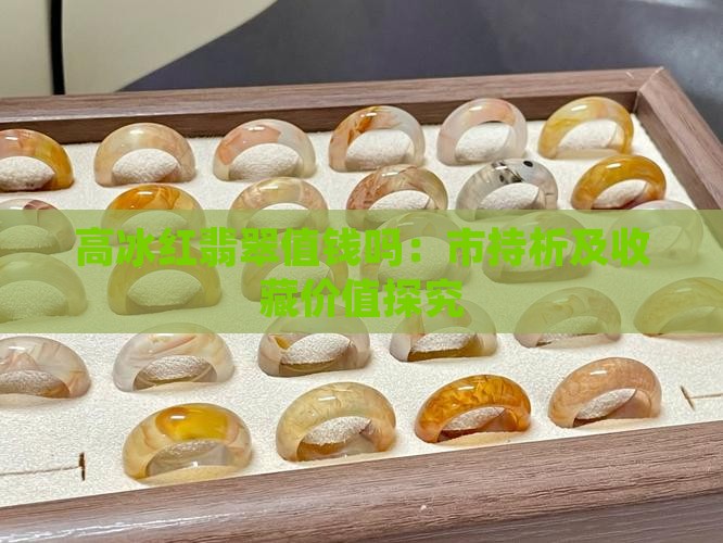 高冰红翡翠值钱吗：市持析及收藏价值探究