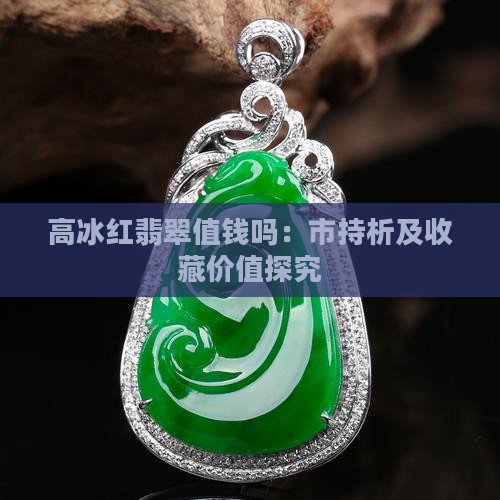 高冰红翡翠值钱吗：市持析及收藏价值探究
