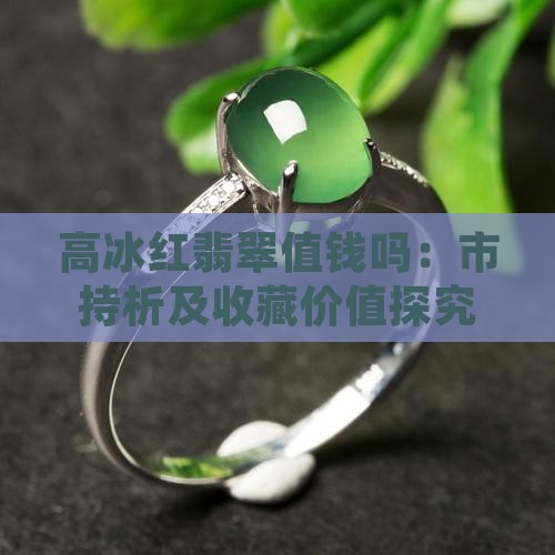 高冰红翡翠值钱吗：市持析及收藏价值探究
