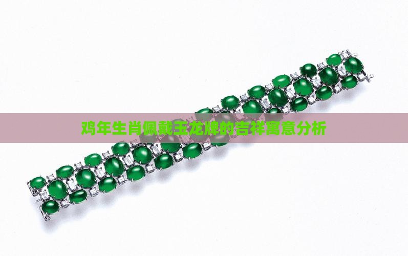 鸡年生肖佩戴玉龙牌的吉祥寓意分析