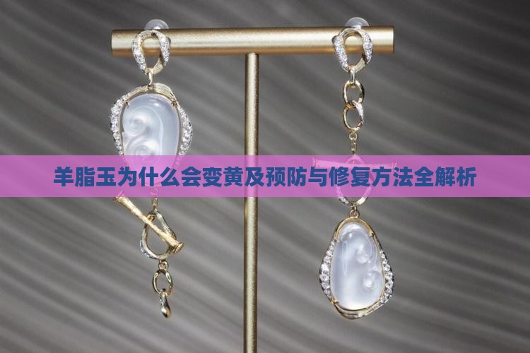 羊脂玉为什么会变黄及预防与修复方法全解析