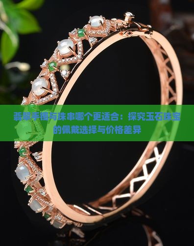 翡翠手镯与珠串哪个更适合：探究玉石珠宝的佩戴选择与价格差异